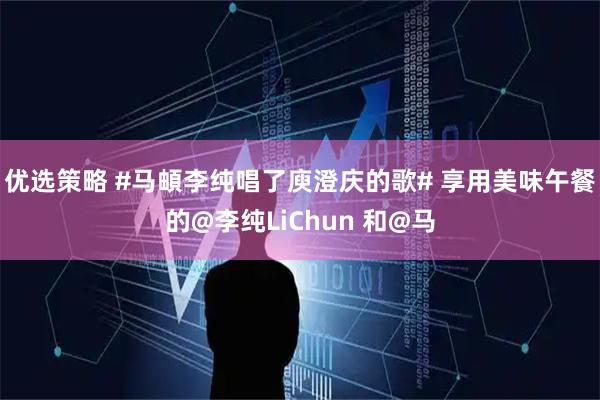 优选策略 #马頔李纯唱了庾澄庆的歌# 享用美味午餐的@李纯LiChun 和@马