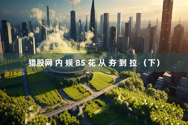 猎股网 内 娱 85 花 从 夯 到 拉 （下）