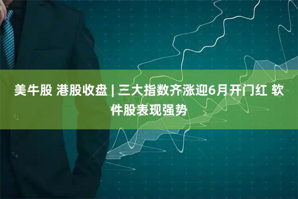 美牛股 港股收盘 | 三大指数齐涨迎6月开门红 软件股表现强势