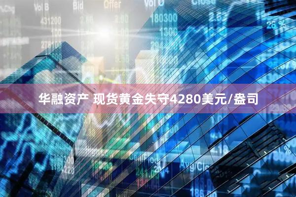 华融资产 现货黄金失守4280美元/盎司