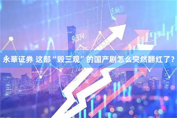 永華证券 这部“毁三观”的国产剧怎么突然翻红了？