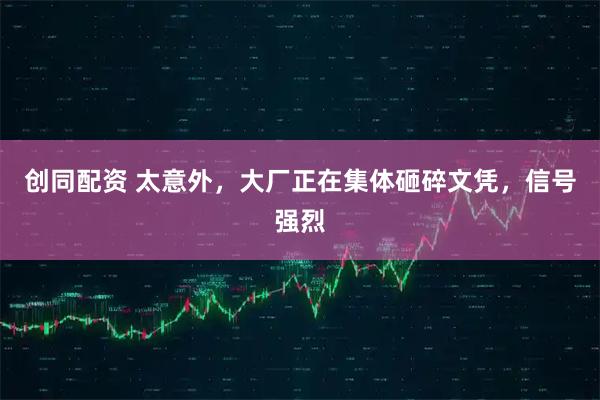 创同配资 太意外，大厂正在集体砸碎文凭，信号强烈